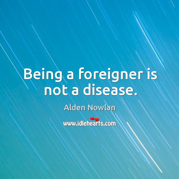 Being a foreigner is not a disease. Alden Nowlan Picture Quote
