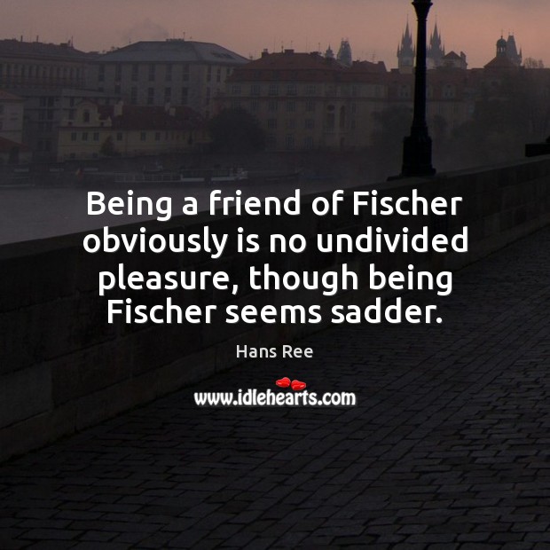 Being a friend of Fischer obviously is no undivided pleasure, though being Hans Ree Picture Quote
