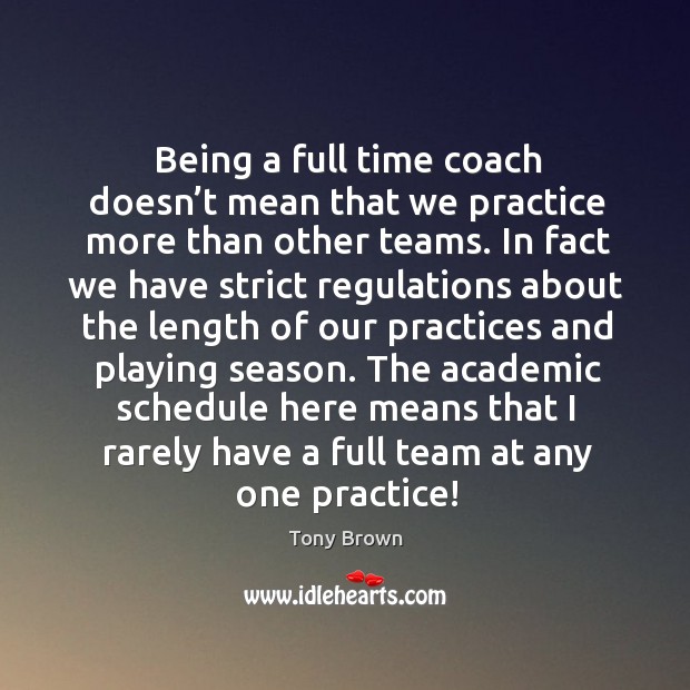Being a full time coach doesn’t mean that we practice more than other teams. Tony Brown Picture Quote