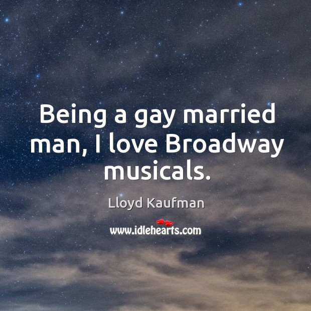 Being a gay married man, I love Broadway musicals. Lloyd Kaufman Picture Quote