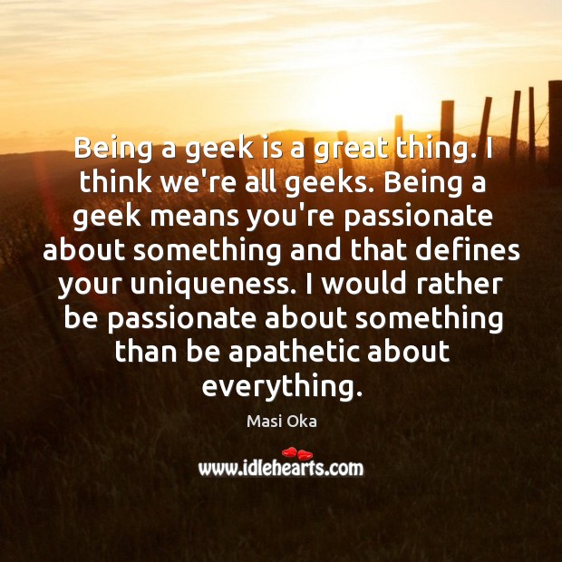 Being a geek is a great thing. I think we’re all geeks. Masi Oka Picture Quote