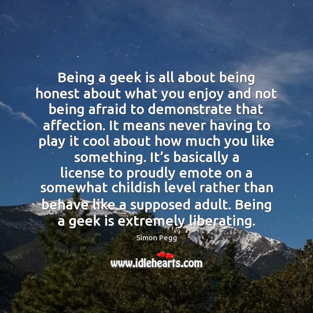 Being a geek is all about being honest about what you enjoy Simon Pegg Picture Quote
