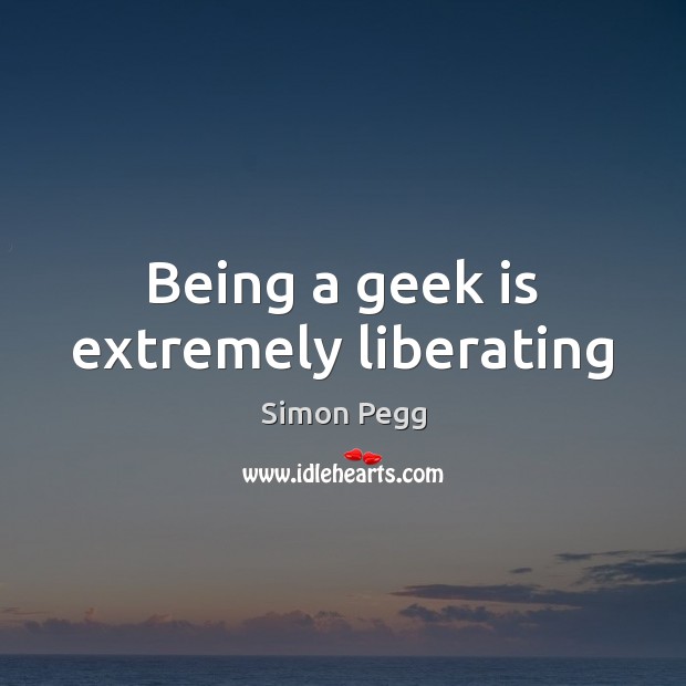 Being a geek is extremely liberating Simon Pegg Picture Quote