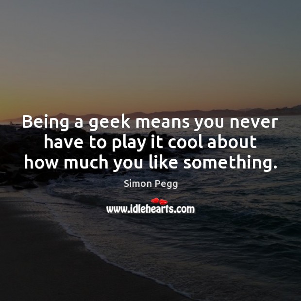 Being a geek means you never have to play it cool about how much you like something. Simon Pegg Picture Quote