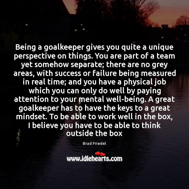 Being a goalkeeper gives you quite a unique perspective on things. You Brad Friedel Picture Quote