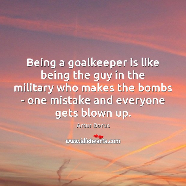 Being a goalkeeper is like being the guy in the military who Image