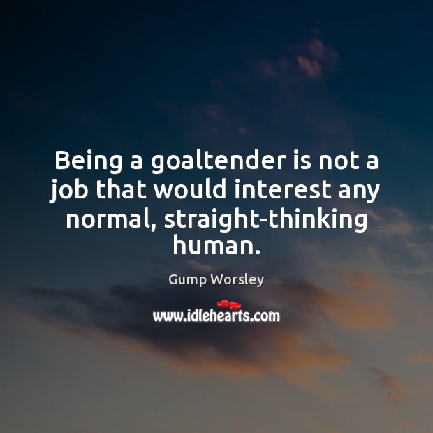 Being a goaltender is not a job that would interest any normal, straight-thinking human. Gump Worsley Picture Quote
