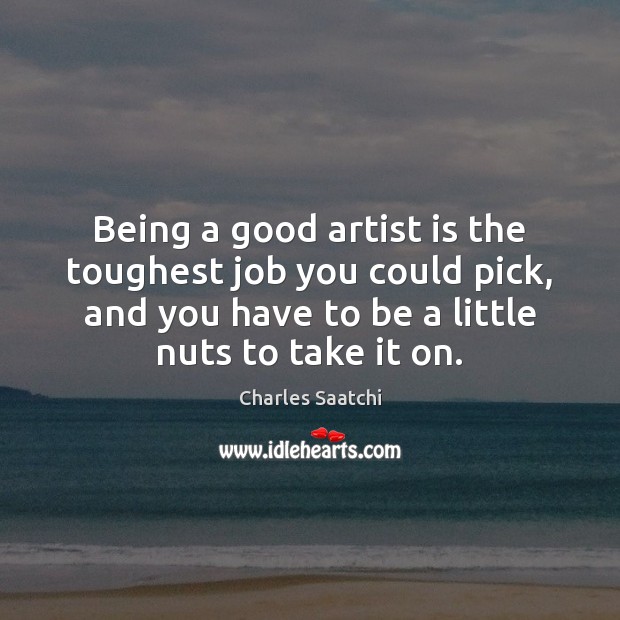 Being a good artist is the toughest job you could pick, and Charles Saatchi Picture Quote