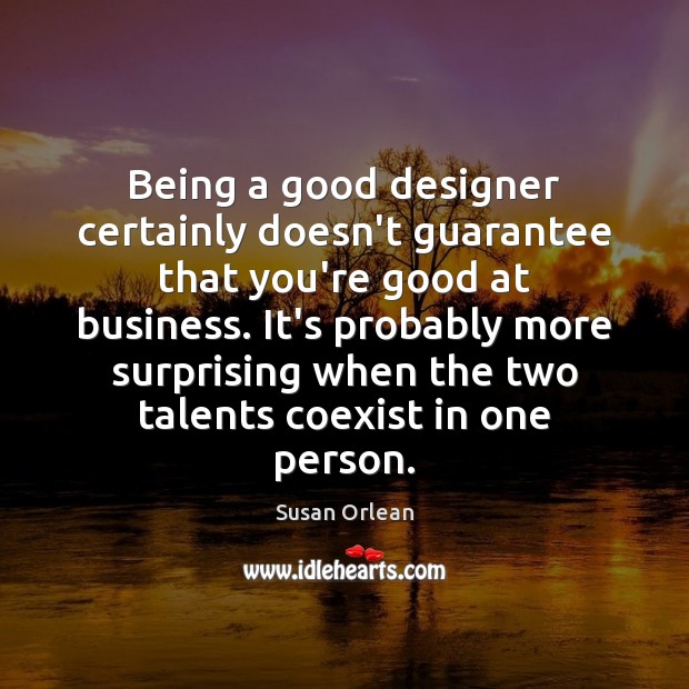 Being a good designer certainly doesn’t guarantee that you’re good at business. Susan Orlean Picture Quote