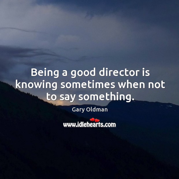 Being a good director is knowing sometimes when not to say something. Gary Oldman Picture Quote