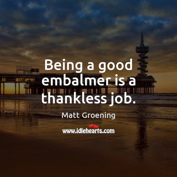 Being a good embalmer is a thankless job. Matt Groening Picture Quote