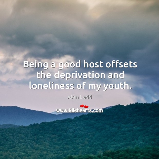 Being a good host offsets the deprivation and loneliness of my youth. Alan Ladd Picture Quote