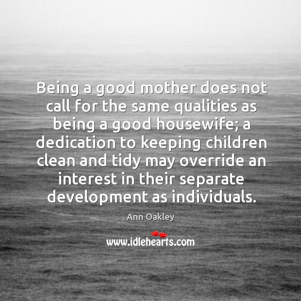 Being a good mother does not call for the same qualities as being a good housewife Ann Oakley Picture Quote