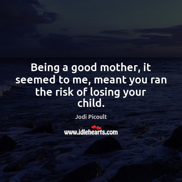 Being a good mother, it seemed to me, meant you ran the risk of losing your child. Image