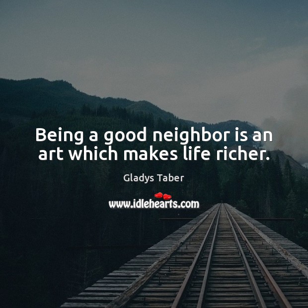 Being a good neighbor is an art which makes life richer. Gladys Taber Picture Quote