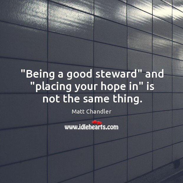 “Being a good steward” and “placing your hope in” is not the same thing. Matt Chandler Picture Quote