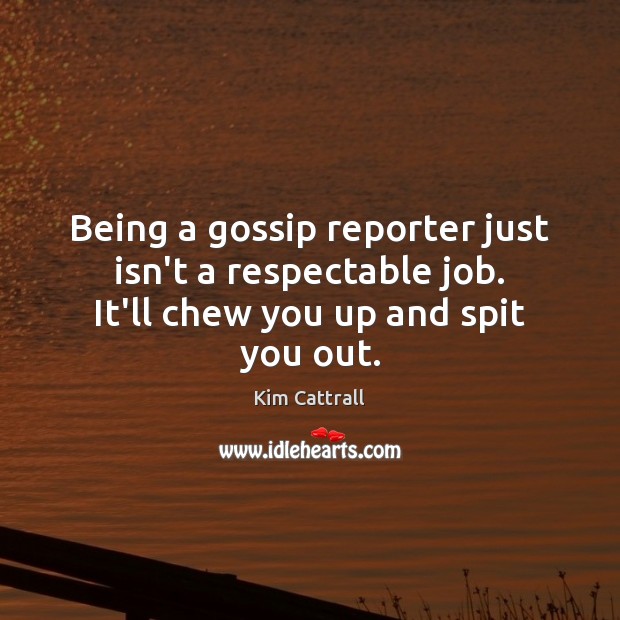 Being a gossip reporter just isn’t a respectable job. It’ll chew you up and spit you out. Kim Cattrall Picture Quote
