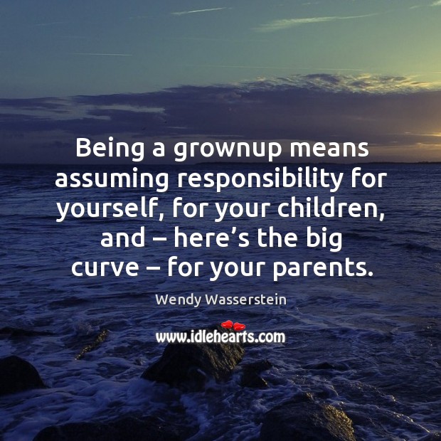 Being a grownup means assuming responsibility for yourself, for your children Wendy Wasserstein Picture Quote