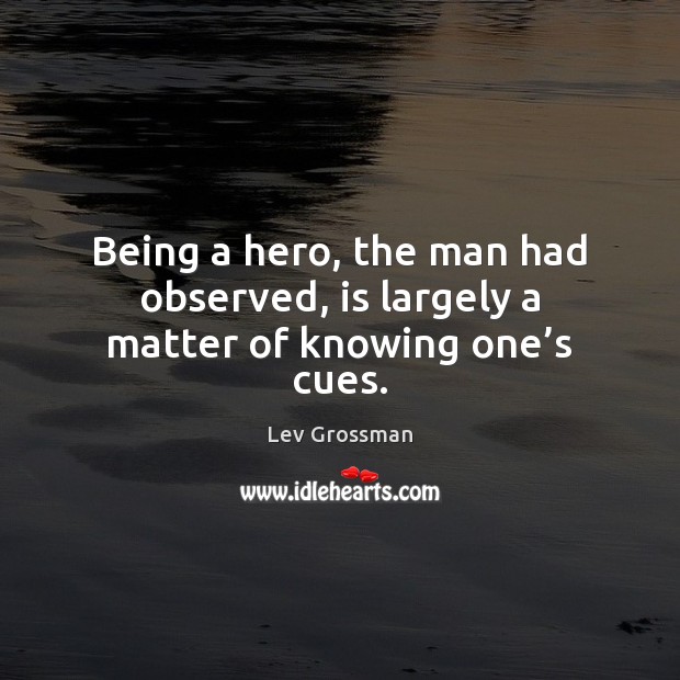 Being a hero, the man had observed, is largely a matter of knowing one’s cues. Lev Grossman Picture Quote