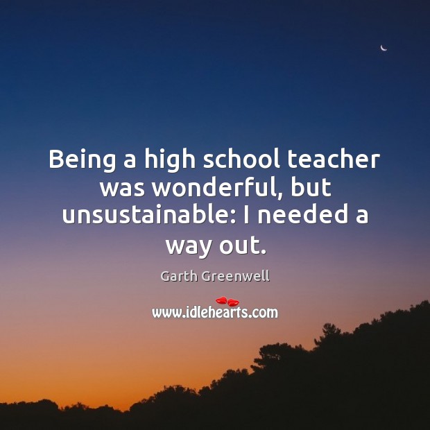 Being a high school teacher was wonderful, but unsustainable: I needed a way out. Garth Greenwell Picture Quote