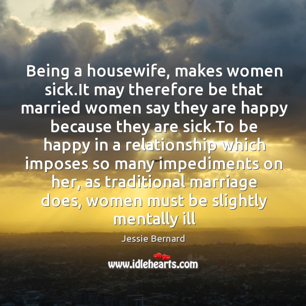 Being a housewife, makes women sick.It may therefore be that married Jessie Bernard Picture Quote