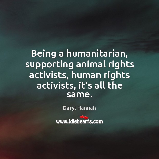 Being a humanitarian, supporting animal rights activists, human rights activists, it’s all Daryl Hannah Picture Quote
