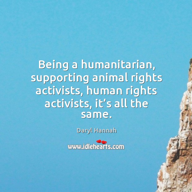Being a humanitarian, supporting animal rights activists, human rights activists, it’s all the same. Daryl Hannah Picture Quote