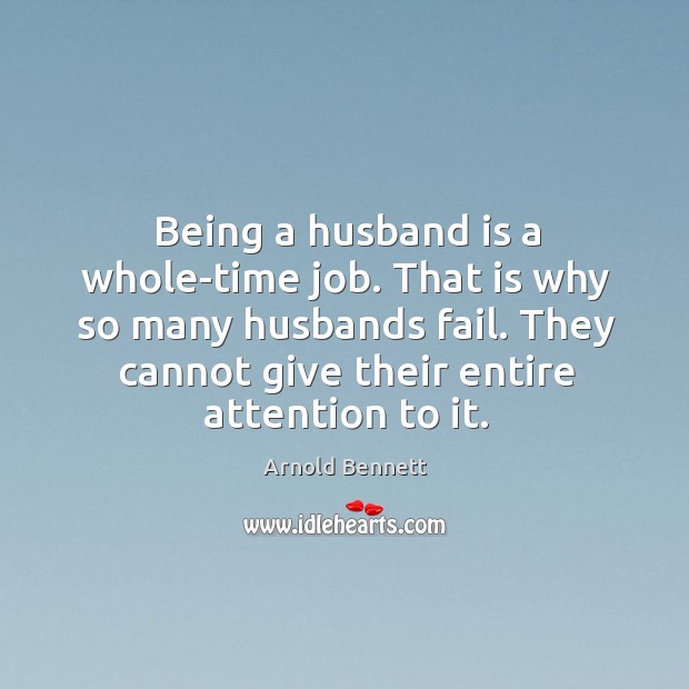 Being a husband is a whole-time job. That is why so many husbands fail. Arnold Bennett Picture Quote