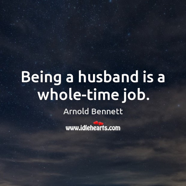 Being a husband is a whole-time job. Arnold Bennett Picture Quote
