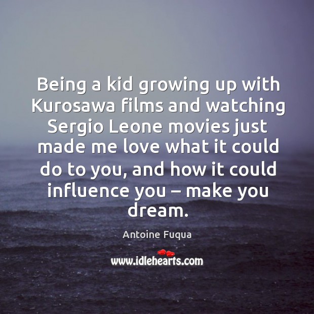 Being a kid growing up with kurosawa films and watching sergio leone movies just made me love Antoine Fuqua Picture Quote