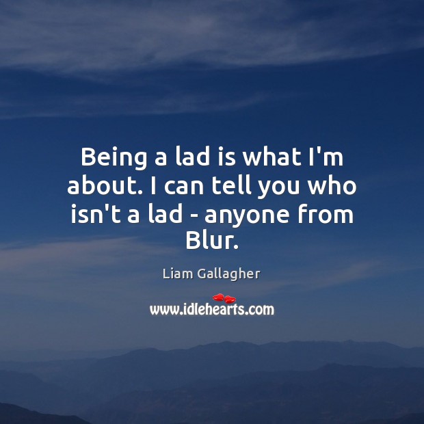 Being a lad is what I’m about. I can tell you who isn’t a lad – anyone from Blur. Liam Gallagher Picture Quote