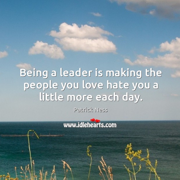 Being a leader is making the people you love hate you a little more each day. Patrick Ness Picture Quote