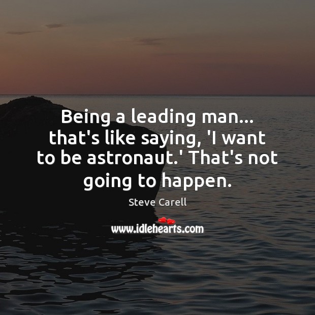 Being a leading man… that’s like saying, ‘I want to be astronaut. Steve Carell Picture Quote