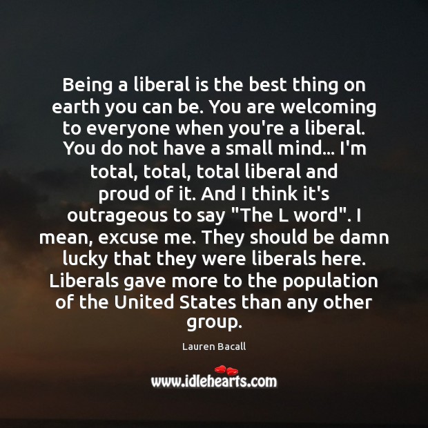 Being a liberal is the best thing on earth you can be. Lauren Bacall Picture Quote