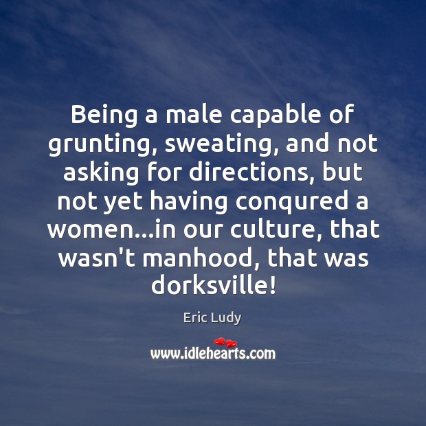 Being a male capable of grunting, sweating, and not asking for directions, Culture Quotes Image