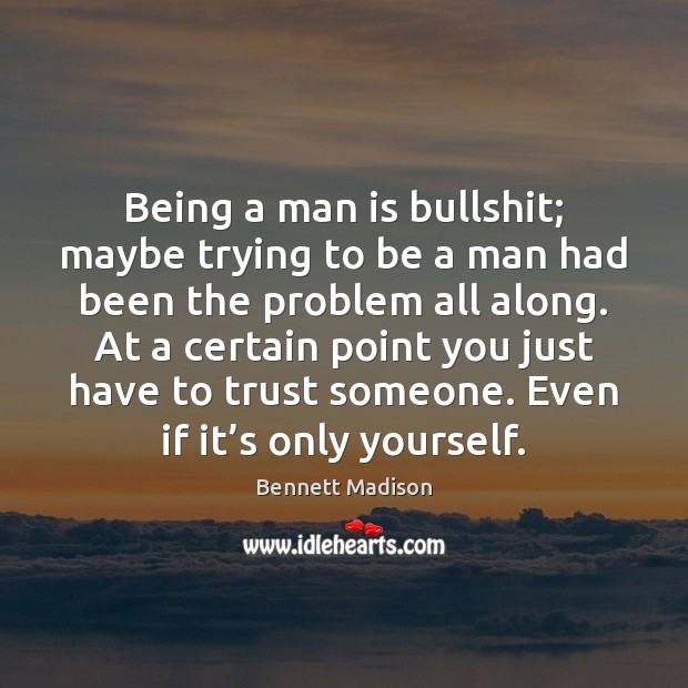 Being a man is bullshit; maybe trying to be a man had Bennett Madison Picture Quote