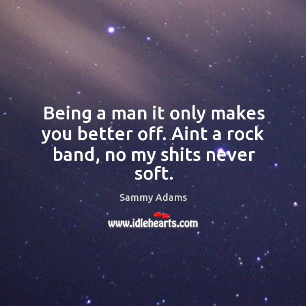 Being a man it only makes you better off. Aint a rock band, no my shits never soft. Image