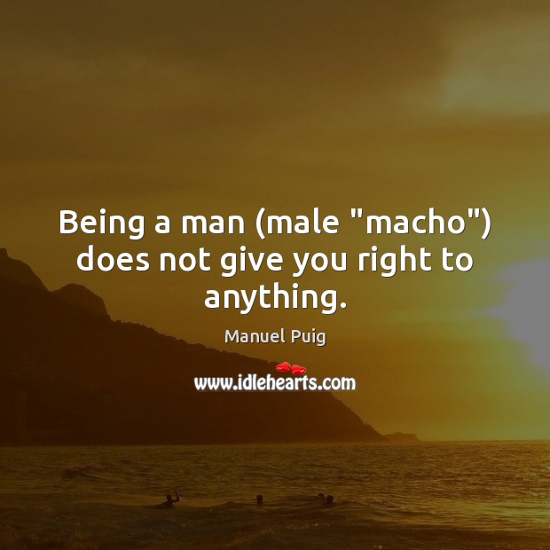 Being a man (male “macho”) does not give you right to anything. Manuel Puig Picture Quote