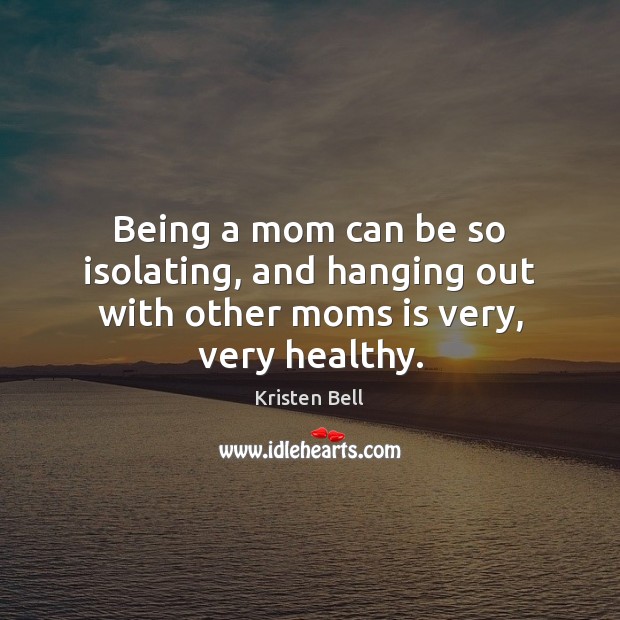 Being a mom can be so isolating, and hanging out with other moms is very, very healthy. Kristen Bell Picture Quote