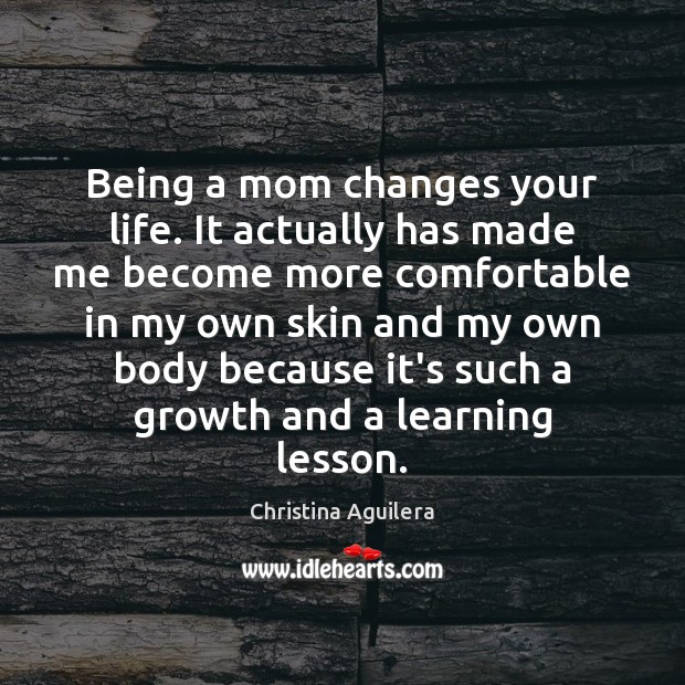 Being a mom changes your life. It actually has made me become Christina Aguilera Picture Quote