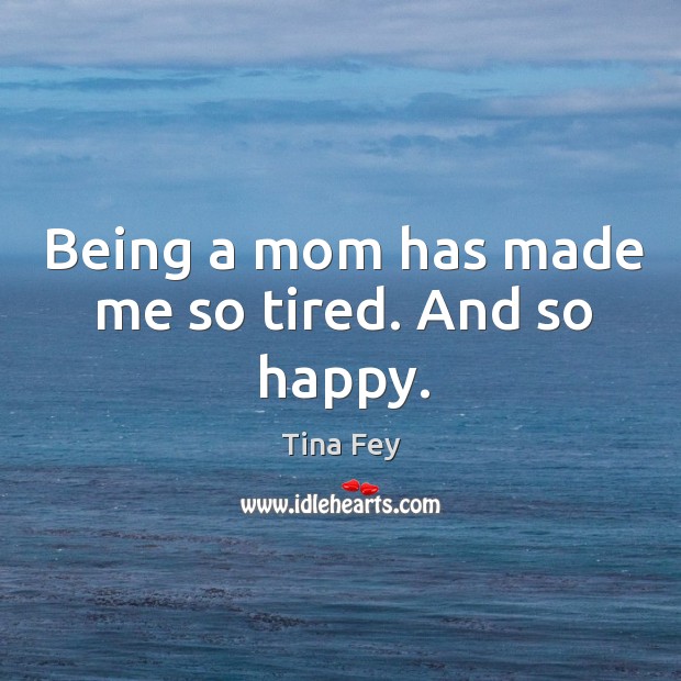 Being a mom has made me so tired. And so happy. Tina Fey Picture Quote