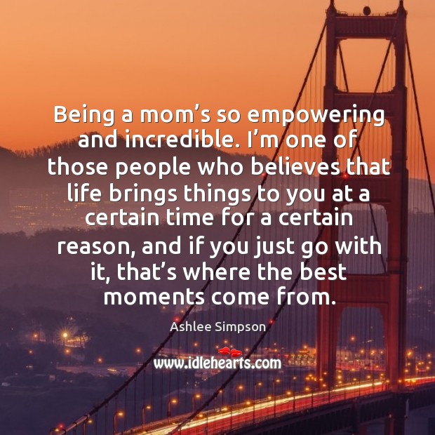 Being a mom’s so empowering and incredible. I’m one of those people who believes that life Ashlee Simpson Picture Quote