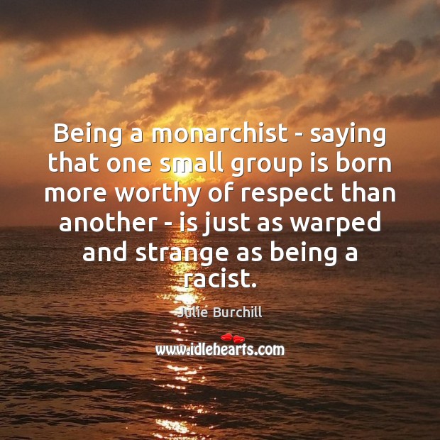 Being a monarchist – saying that one small group is born more Julie Burchill Picture Quote