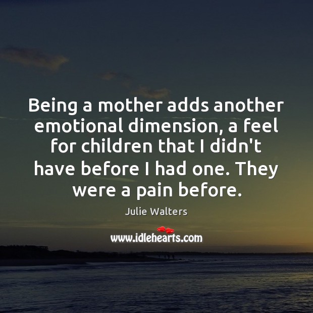 Being a mother adds another emotional dimension, a feel for children that Julie Walters Picture Quote