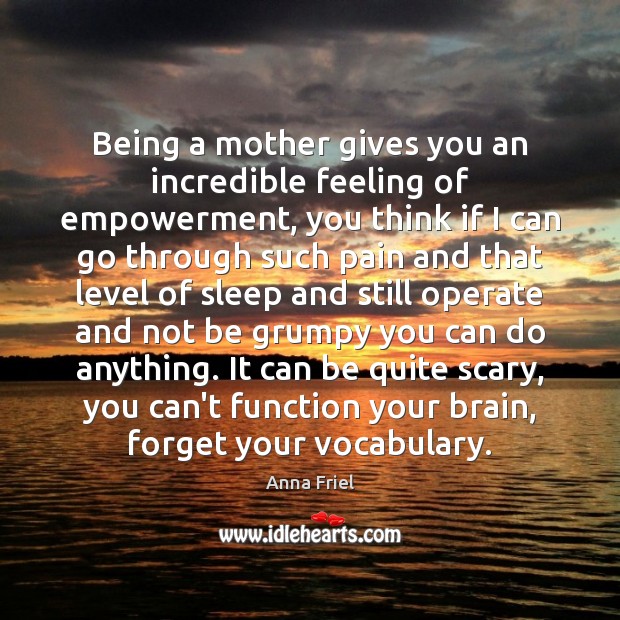 Being a mother gives you an incredible feeling of empowerment, you think Anna Friel Picture Quote