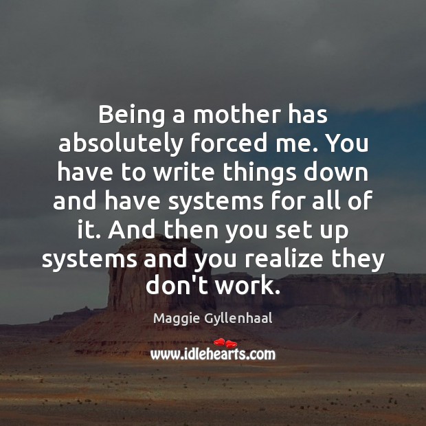 Being a mother has absolutely forced me. You have to write things Maggie Gyllenhaal Picture Quote