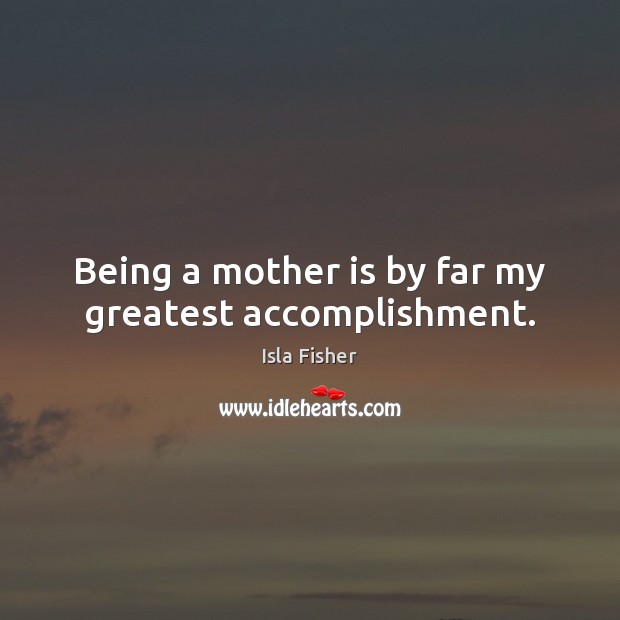 Being a mother is by far my greatest accomplishment. Isla Fisher Picture Quote