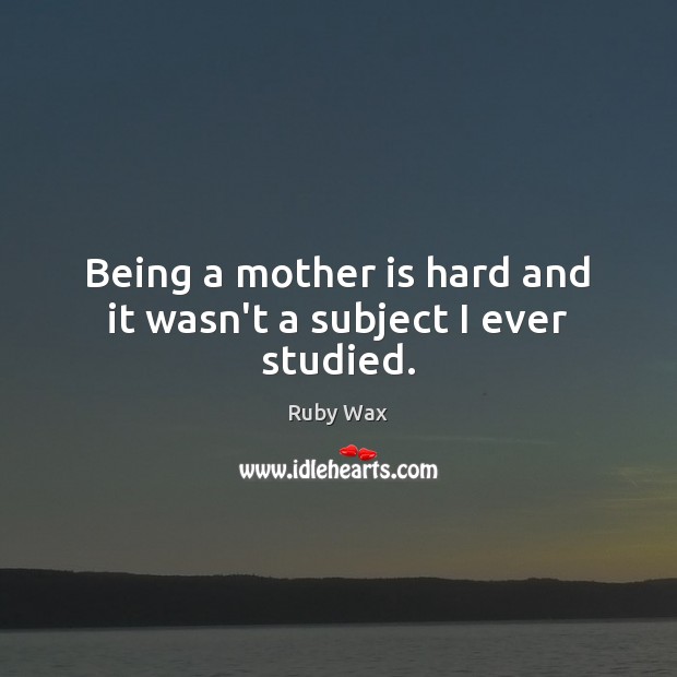 Being a mother is hard and it wasn’t a subject I ever studied. Ruby Wax Picture Quote