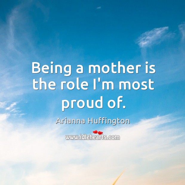 Being a mother is the role I’m most proud of. Arianna Huffington Picture Quote