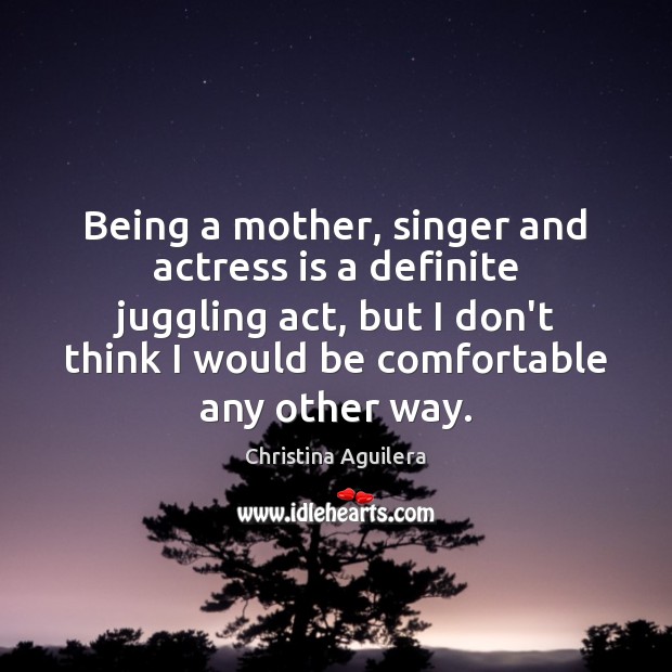 Being a mother, singer and actress is a definite juggling act, but Christina Aguilera Picture Quote